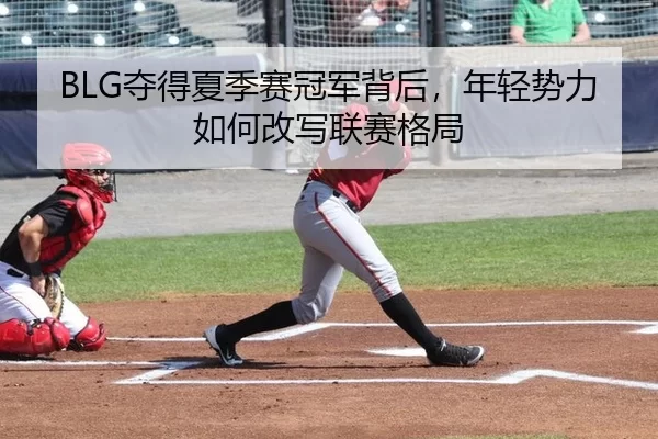 BLG夺得夏季赛冠军背后，年轻势力如何改写联赛格局