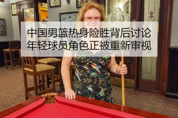 中国男篮热身险胜背后讨论 年轻球员角色正被重新审视